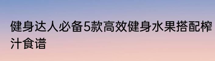 健身达人必备5款高效健身水果搭配榨汁食谱