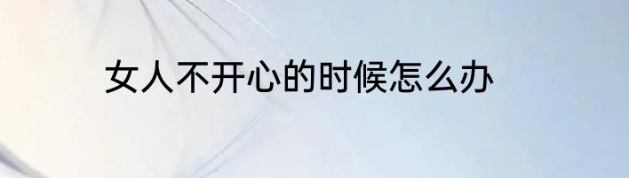 女人不开心的时候怎么办