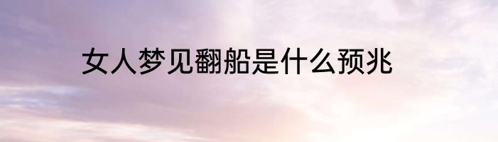 女人梦见翻船是什么预兆