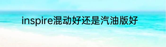 inspire混动好还是汽油版好