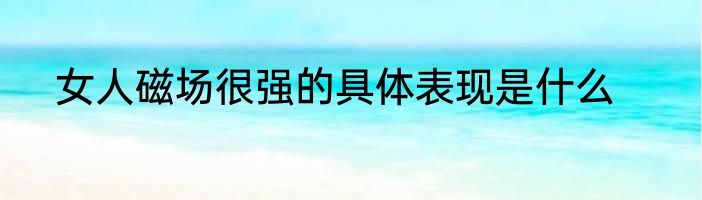 女人磁场很强的具体表现是什么