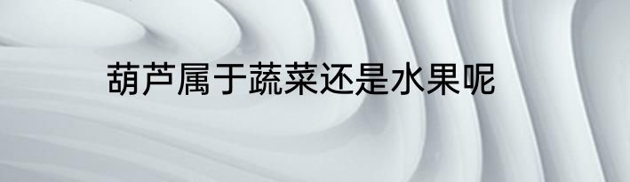 葫芦属于蔬菜还是水果呢