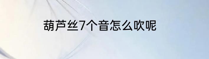 葫芦丝7个音怎么吹呢