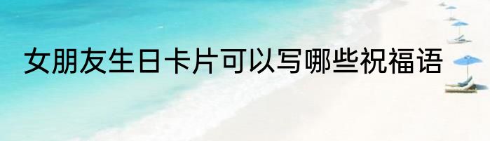 女朋友生日卡片可以写哪些祝福语