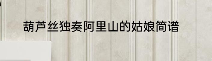 葫芦丝独奏阿里山的姑娘简谱
