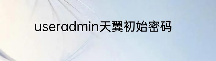 useradmin天翼初始密码