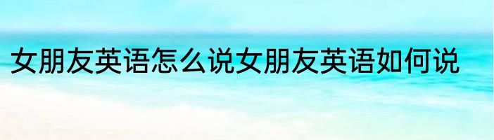 女朋友英语怎么说女朋友英语如何说