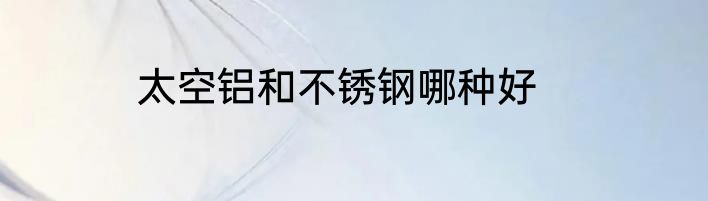 太空铝和不锈钢哪种好