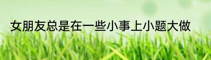女朋友总是在一些小事上小题大做