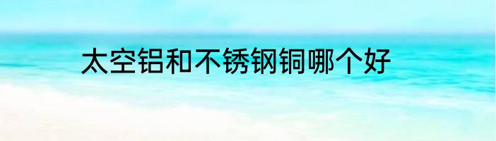 太空铝和不锈钢铜哪个好