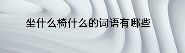 坐什么椅什么的词语有哪些