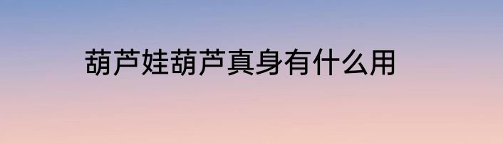 葫芦娃葫芦真身有什么用
