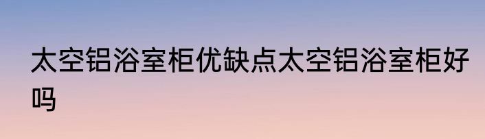 太空铝浴室柜优缺点太空铝浴室柜好吗
