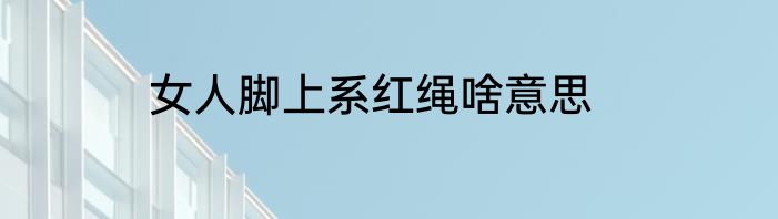 女人脚上系红绳啥意思
