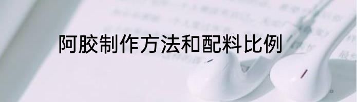 阿胶制作方法和配料比例