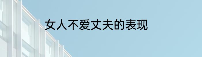 女人不爱丈夫的表现