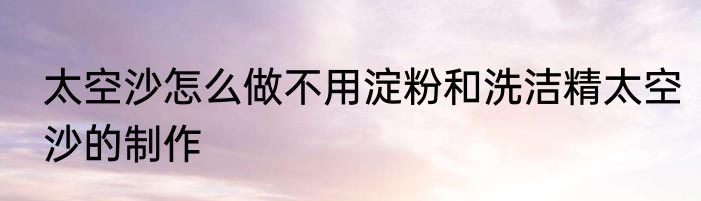 太空沙怎么做不用淀粉和洗洁精太空沙的制作