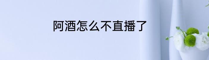 阿酒怎么不直播了