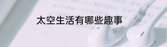 太空生活有哪些趣事