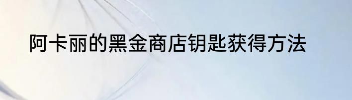 阿卡丽的黑金商店钥匙获得方法