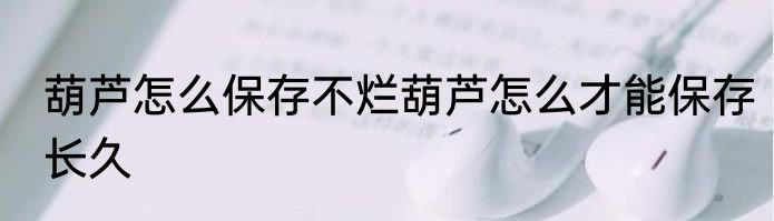 葫芦怎么保存不烂葫芦怎么才能保存长久