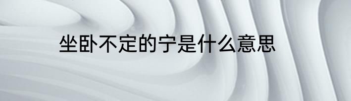 坐卧不定的宁是什么意思