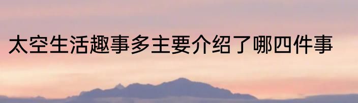 太空生活趣事多主要介绍了哪四件事