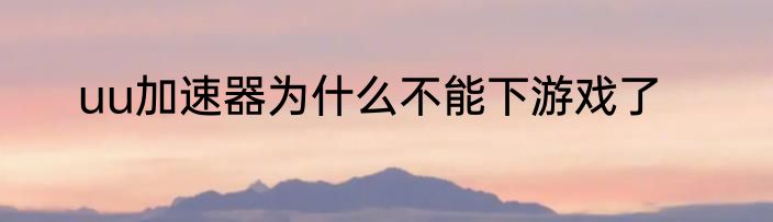 uu加速器为什么不能下游戏了