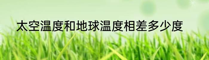太空温度和地球温度相差多少度