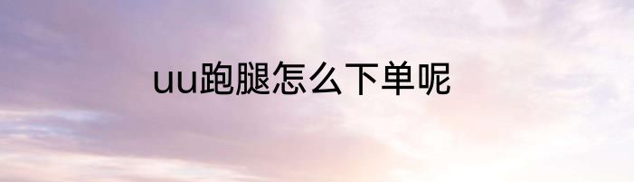 uu跑腿怎么下单呢