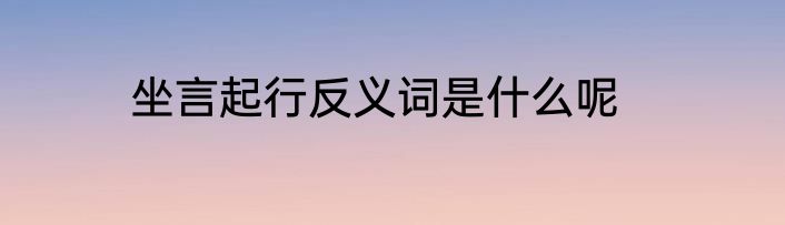 坐言起行反义词是什么呢