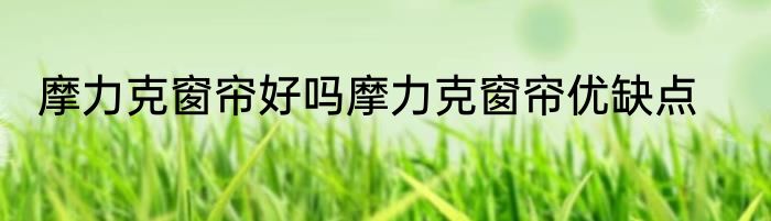 摩力克窗帘好吗摩力克窗帘优缺点
