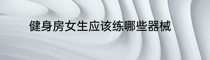健身房女生应该练哪些器械