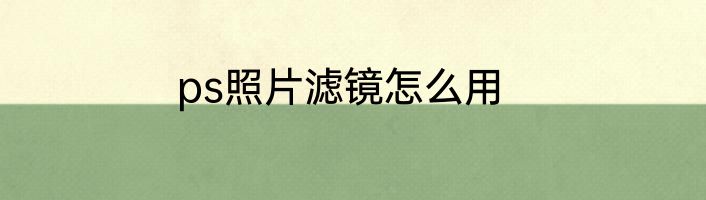 ps照片滤镜怎么用