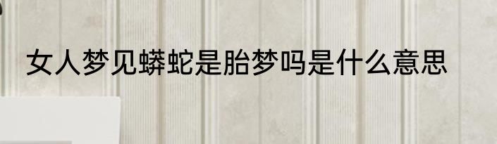 女人梦见蟒蛇是胎梦吗是什么意思