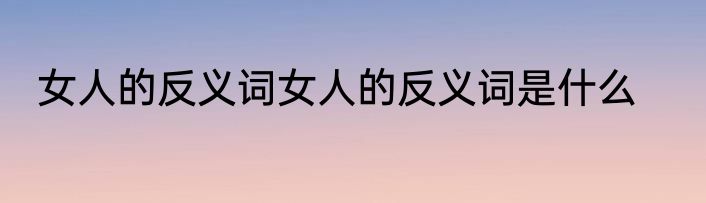 女人的反义词女人的反义词是什么