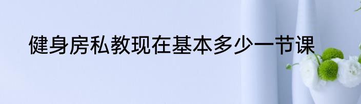 健身房私教现在基本多少一节课