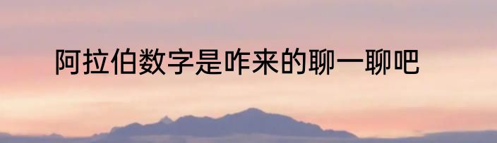 阿拉伯数字是咋来的聊一聊吧