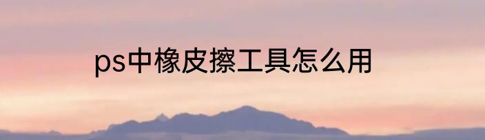 ps中橡皮擦工具怎么用