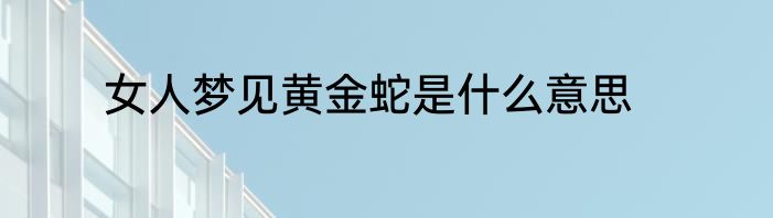 女人梦见黄金蛇是什么意思