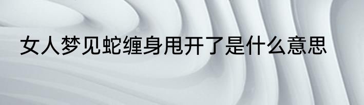 女人梦见蛇缠身甩开了是什么意思