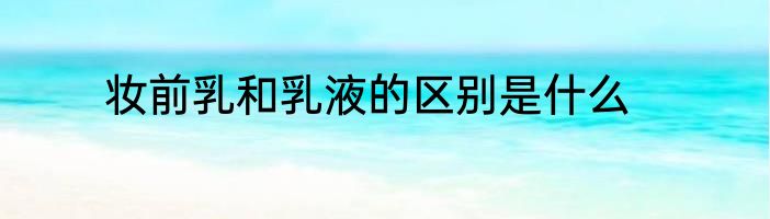 妆前乳和乳液的区别是什么