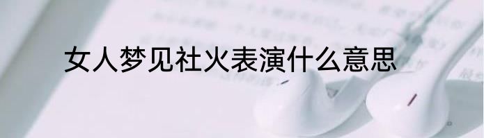 女人梦见社火表演什么意思