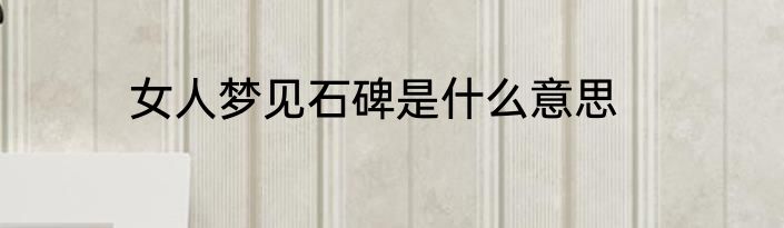 女人梦见石碑是什么意思