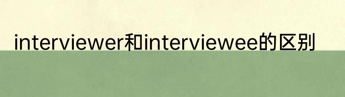 interviewer和interviewee的区别