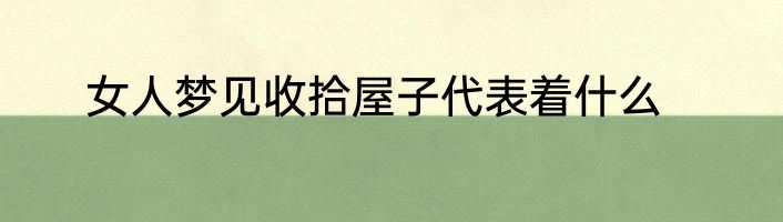 女人梦见收拾屋子代表着什么