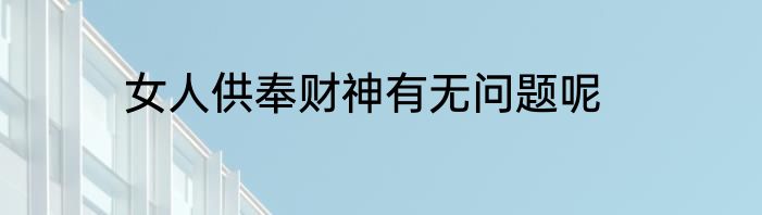 女人供奉财神有无问题呢