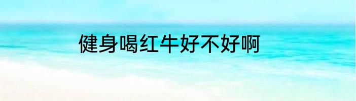 健身喝红牛好不好啊