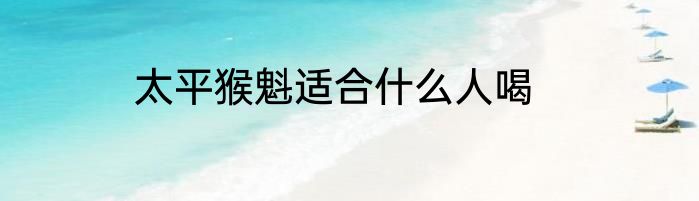 太平猴魁适合什么人喝
