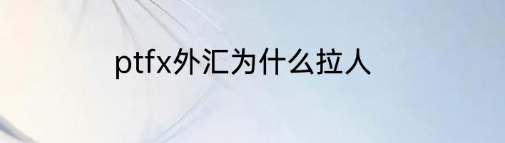 ptfx外汇为什么拉人